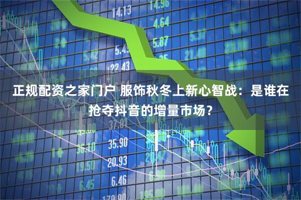 正规配资之家门户 服饰秋冬上新心智战：是谁在抢夺抖音的增量市场？