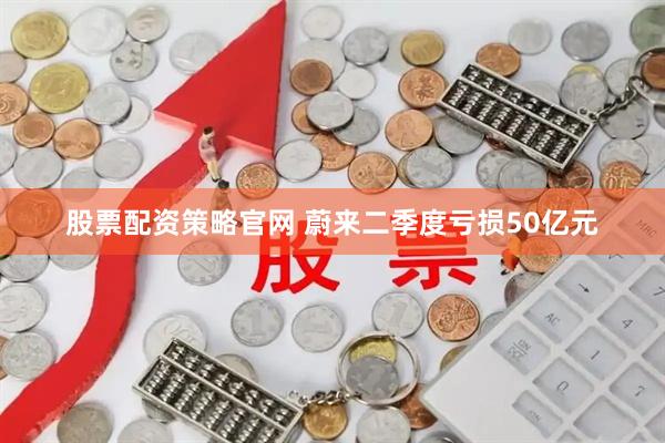 股票配资策略官网 蔚来二季度亏损50亿元