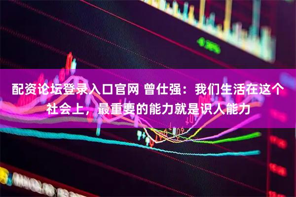 配资论坛登录入口官网 曾仕强：我们生活在这个社会上，最重要的能力就是识人能力