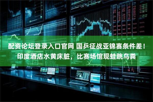 配资论坛登录入口官网 国乒征战亚锦赛条件差！印度酒店水黄床脏，比赛场馆现蛙跳鸟粪
