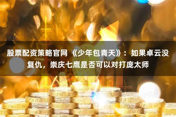 股票配资策略官网 《少年包青天》：如果卓云没复仇，崇庆七鹰是否可以对打庞太师