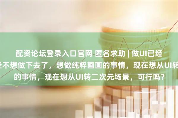 配资论坛登录入口官网 匿名求助 | 做UI已经三年了，感觉自己已经不想做下去了，想做纯粹画画的事情，现在想从UI转二次元场景，可行吗？