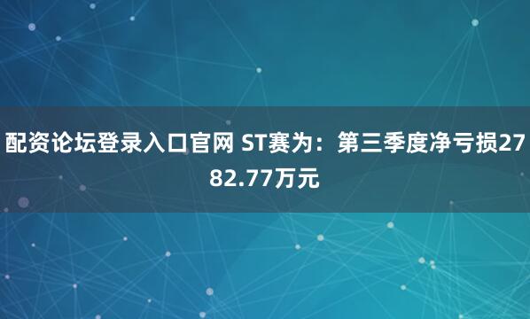 配资论坛登录入口官网 ST赛为：第三季度净亏损2782.77万元