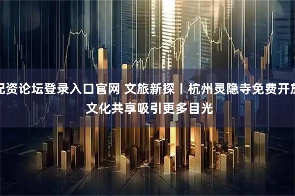 配资论坛登录入口官网 文旅新探丨杭州灵隐寺免费开放 文化共享吸引更多目光