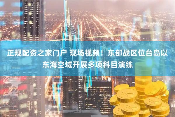 正规配资之家门户 现场视频！东部战区位台岛以东海空域开展多项科目演练