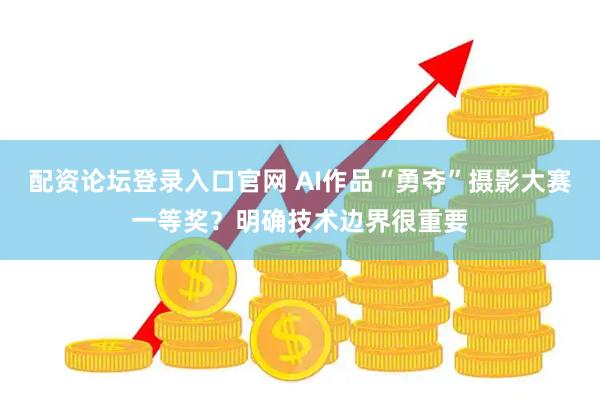 配资论坛登录入口官网 AI作品“勇夺”摄影大赛一等奖？明确技术边界很重要