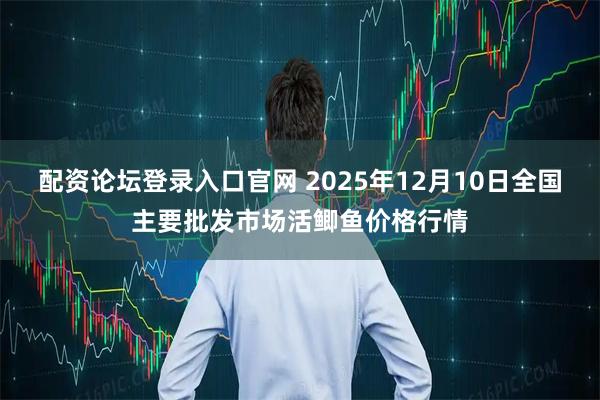 配资论坛登录入口官网 2025年12月10日全国主要批发市场活鲫鱼价格行情