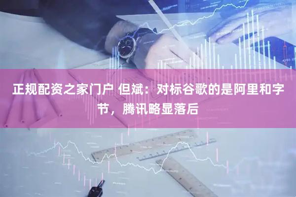正规配资之家门户 但斌：对标谷歌的是阿里和字节，腾讯略显落后