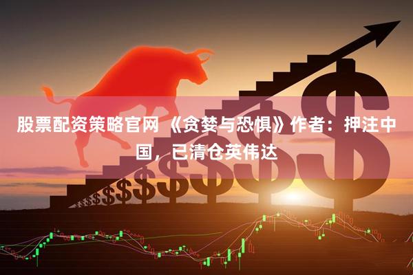 股票配资策略官网 《贪婪与恐惧》作者：押注中国，已清仓英伟达
