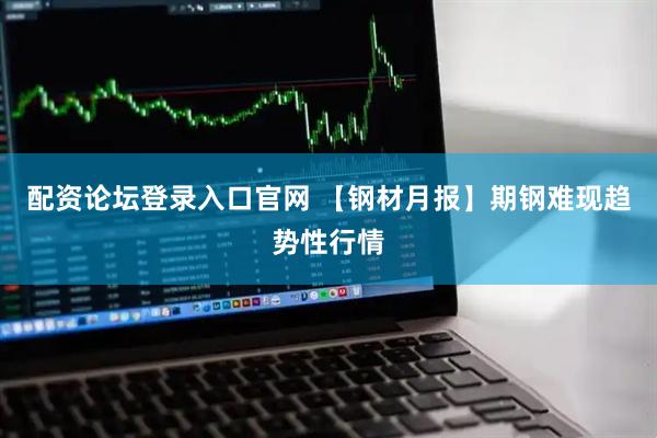 配资论坛登录入口官网 【钢材月报】期钢难现趋势性行情