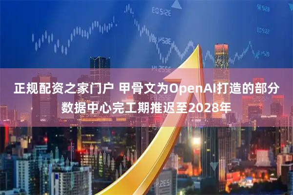 正规配资之家门户 甲骨文为OpenAI打造的部分数据中心完工期推迟至2028年