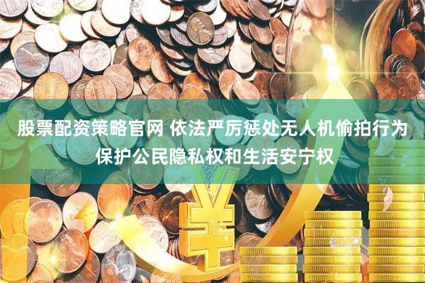 股票配资策略官网 依法严厉惩处无人机偷拍行为 保护公民隐私权和生活安宁权