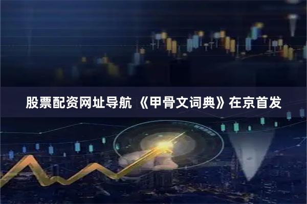 股票配资网址导航 《甲骨文词典》在京首发