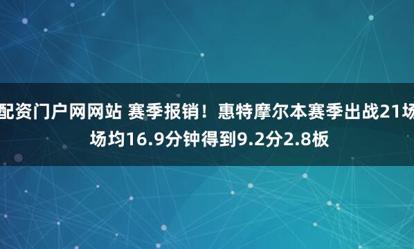 配资门户网网站 赛季报销！惠特摩尔本赛季出战21场 场均16.9分钟得到9.2分2.8板