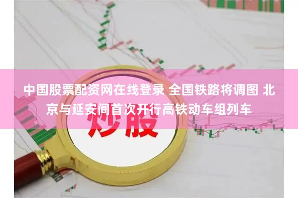 中国股票配资网在线登录 全国铁路将调图 北京与延安间首次开行高铁动车组列车