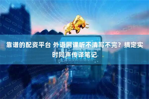 靠谱的配资平台 外语网课听不清写不完？搞定实时同声传译笔记