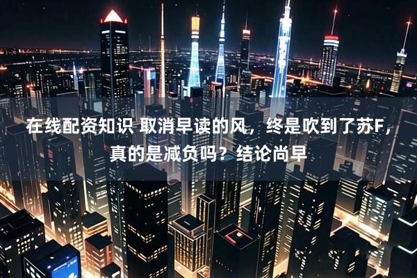 在线配资知识 取消早读的风，终是吹到了苏F，真的是减负吗？结论尚早
