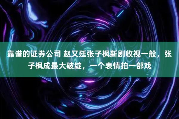 靠谱的证券公司 赵又廷张子枫新剧收视一般，张子枫成最大破绽，一个表情拍一部戏