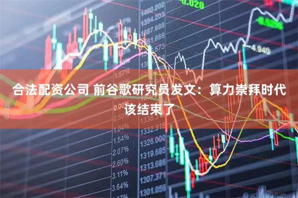 合法配资公司 前谷歌研究员发文：算力崇拜时代该结束了