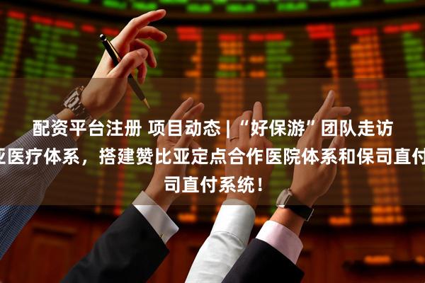 配资平台注册 项目动态 | “好保游”团队走访赞比亚医疗体系，搭建赞比亚定点合作医院体系和保司直付系统！