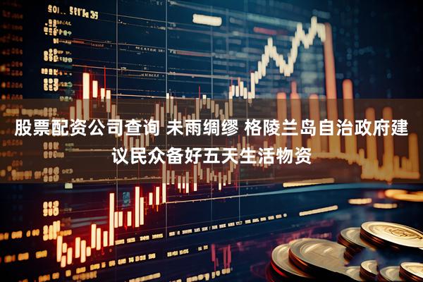 股票配资公司查询 未雨绸缪 格陵兰岛自治政府建议民众备好五天生活物资