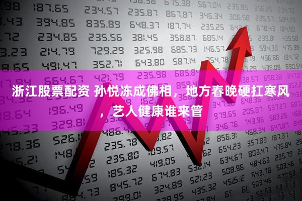 浙江股票配资 孙悦冻成佛相，地方春晚硬扛寒风，艺人健康谁来管