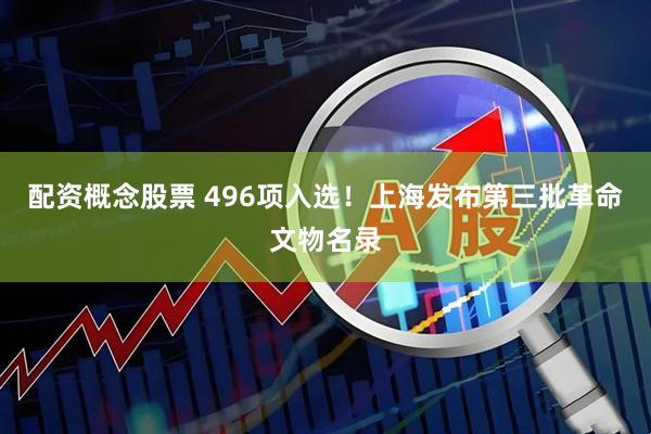 配资概念股票 496项入选！上海发布第三批革命文物名录