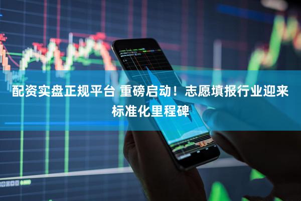 配资实盘正规平台 重磅启动！志愿填报行业迎来标准化里程碑