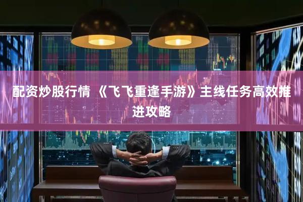 配资炒股行情 《飞飞重逢手游》主线任务高效推进攻略