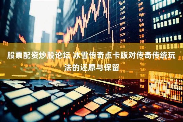 股票配资炒股论坛 冰雪传奇点卡版对传奇传统玩法的还原与保留