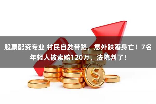 股票配资专业 村民自发带路，意外跌落身亡！7名年轻人被索赔120万，法院判了！