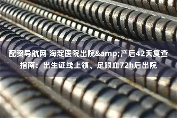 配资导航网 海淀医院出院&产后42天复查指南：出生证线上领、足跟血72h后出院