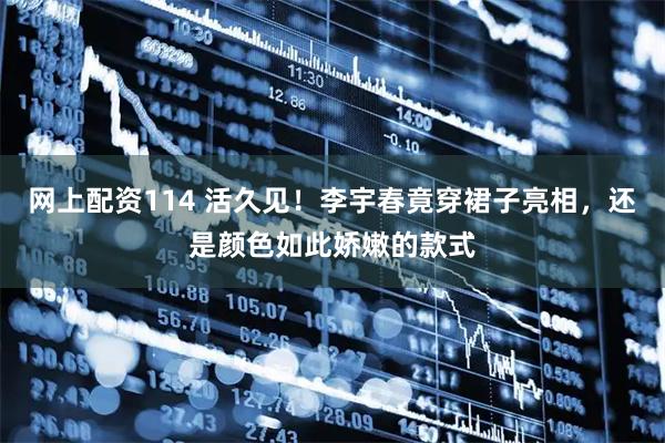 网上配资114 活久见！李宇春竟穿裙子亮相，还是颜色如此娇嫩的款式