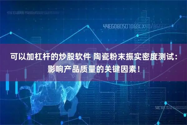 可以加杠杆的炒股软件 陶瓷粉末振实密度测试：影响产品质量的关键因素！