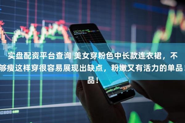 实盘配资平台查询 美女穿粉色中长款连衣裙，不够瘦这样穿很容易展现出缺点，粉嫩又有活力的单品！