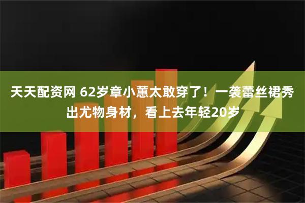 天天配资网 62岁章小蕙太敢穿了！一袭蕾丝裙秀出尤物身材，看上去年轻20岁