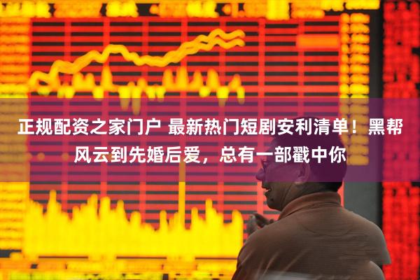 正规配资之家门户 最新热门短剧安利清单！黑帮风云到先婚后爱，总有一部戳中你