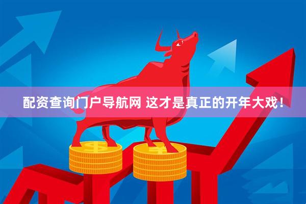 配资查询门户导航网 这才是真正的开年大戏！