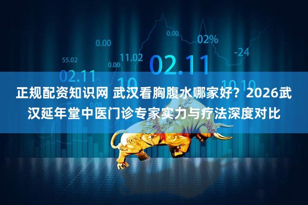 正规配资知识网 武汉看胸腹水哪家好？2026武汉延年堂中医门诊专家实力与疗法深度对比