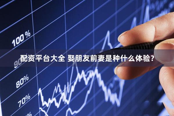 配资平台大全 娶朋友前妻是种什么体验？
