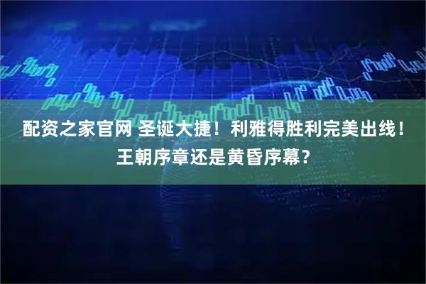 配资之家官网 圣诞大捷！利雅得胜利完美出线！王朝序章还是黄昏序幕？