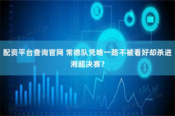 配资平台查询官网 常德队凭啥一路不被看好却杀进湘超决赛？