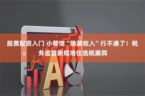 股票配资入门 小餐馆“隐藏收入”行不通了！税务监管新规堵住逃税漏洞