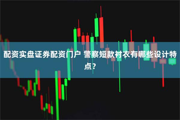 配资实盘证券配资门户 警察短款衬衣有哪些设计特点？