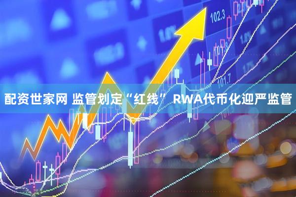 配资世家网 监管划定“红线” RWA代币化迎严监管