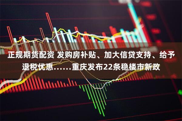 正规期货配资 发购房补贴、加大信贷支持、给予退税优惠……重庆发布22条稳楼市新政