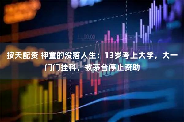 按天配资 神童的没落人生：13岁考上大学，大一门门挂科，被茅台停止资助
