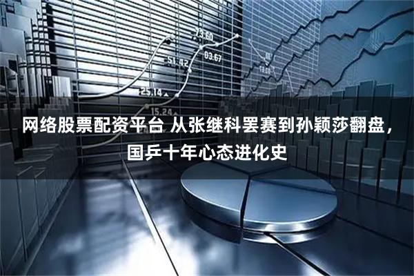 网络股票配资平台 从张继科罢赛到孙颖莎翻盘，国乒十年心态进化史