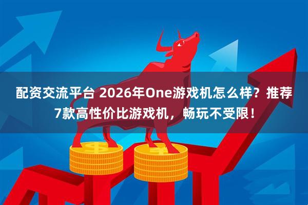 配资交流平台 2026年One游戏机怎么样？推荐7款高性价比游戏机，畅玩不受限！