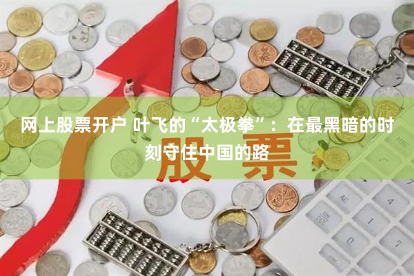 网上股票开户 叶飞的“太极拳”：在最黑暗的时刻守住中国的路